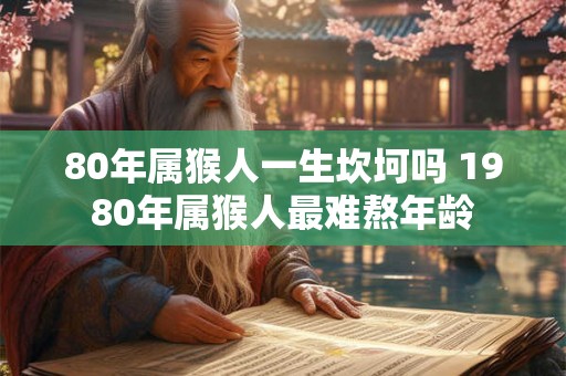 80年属猴人一生坎坷吗 1980年属猴人最难熬年龄 80年属猴人一生坎坷吗 1980年属猴人最难熬年龄