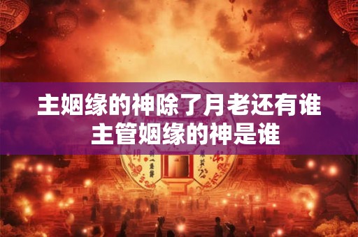 主姻缘的神除了月老还有谁  主管姻缘的神是谁