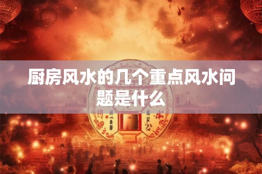 厨房风水的几个重点风水问题是什么