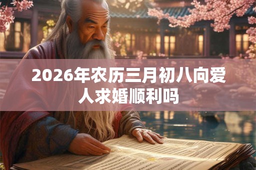 2026年农历三月初八向爱人求婚顺利吗 2026年农历三月初八向爱人求婚顺利吗