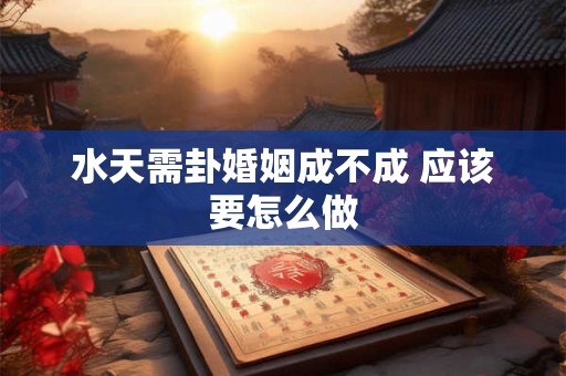 水天需卦婚姻成不成 应该要怎么做
