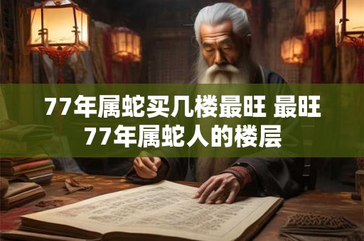 77年属蛇买几楼最旺 最旺77年属蛇人的楼层