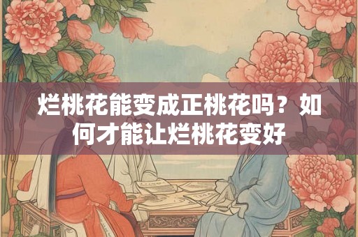 烂桃花能变成正桃花吗？如何才能让烂桃花变好