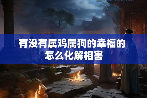 有没有属鸡属狗的幸福的 怎么化解相害