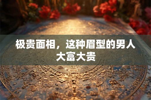 极贵面相，这种眉型的男人大富大贵