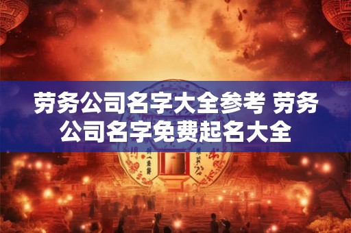 劳务公司名字大全参考 劳务公司名字免费起名大全