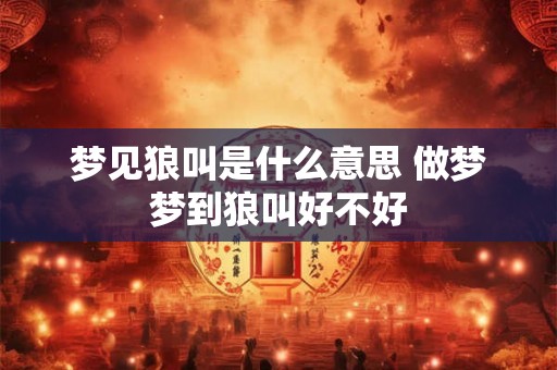 梦见狼叫是什么意思 做梦梦到狼叫好不好
