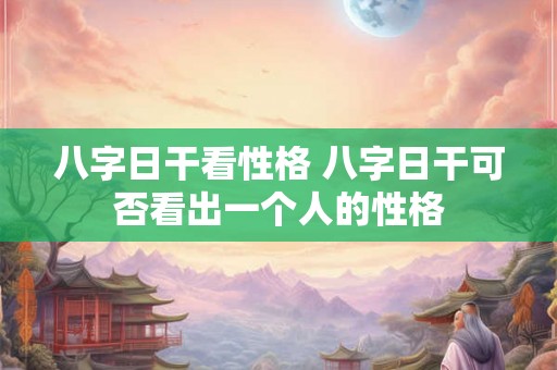 八字日干看性格 八字日干可否看出一个人的性格