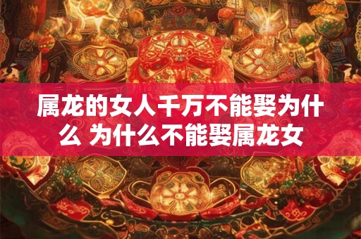 属龙的女人千万不能娶为什么 为什么不能娶属龙女