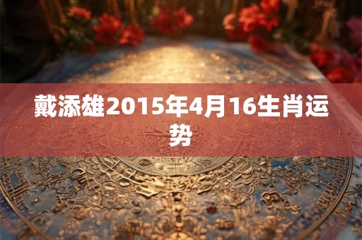 戴添雄2015年4月16生肖运势 戴添雄2015年4月16生肖运势