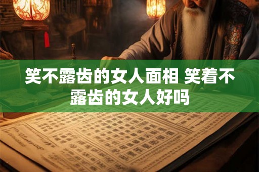 笑不露齿的女人面相 笑着不露齿的女人好吗