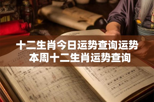 十二生肖今日运势查询运势  本周十二生肖运势查询