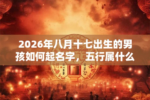 2026年八月十七出生的男孩如何起名字，五行属什么