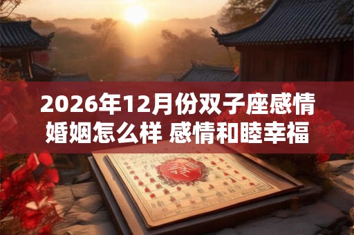 2026年12月份双子座感情婚姻怎么样 感情和睦幸福美满