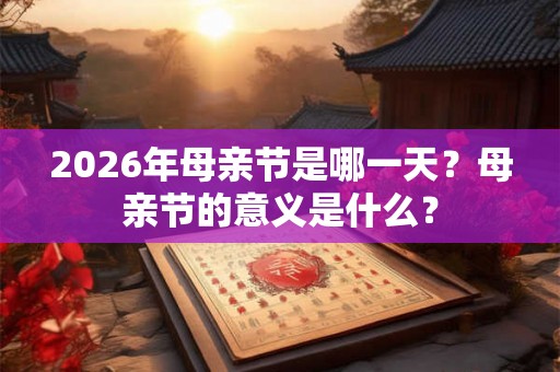 2026年母亲节是哪一天？母亲节的意义是什么？