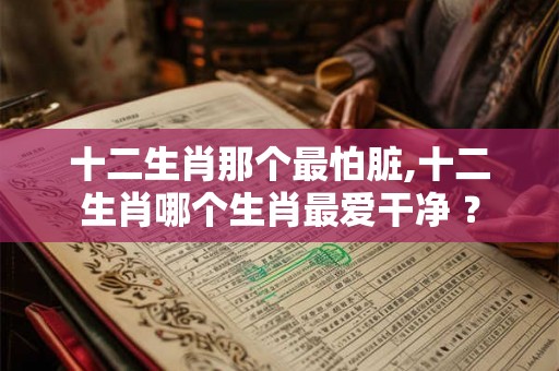 十二生肖那个最怕脏,十二生肖哪个生肖最爱干净 ？