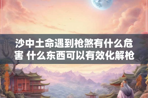 沙中土命遇到枪煞有什么危害 什么东西可以有效化解枪煞