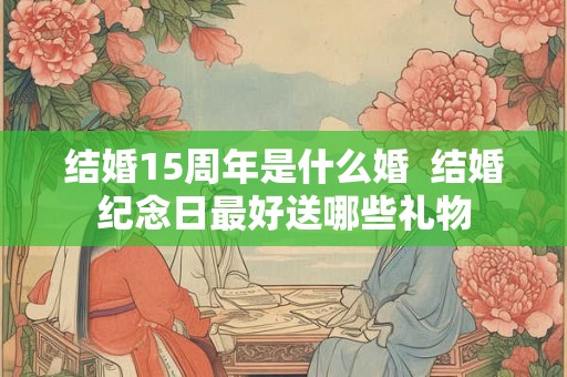 结婚15周年是什么婚  结婚纪念日最好送哪些礼物