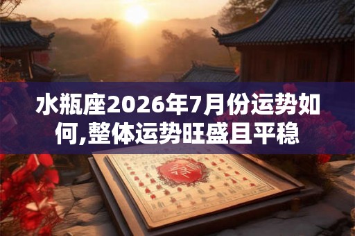 水瓶座2026年7月份运势如何,整体运势旺盛且平稳
