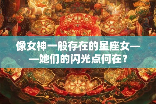 像女神一般存在的星座女——她们的闪光点何在? 像女神一般存在的星座女——她们的闪光点何在?