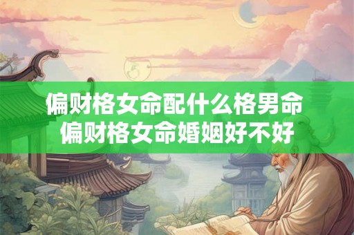 偏财格女命配什么格男命 偏财格女命婚姻好不好