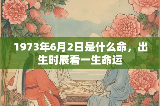 1973年6月2日是什么命,出生时辰看一生命运 1973年6月2日是什么命,出生时辰看一生命运