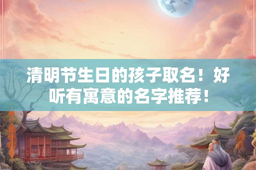 清明节生日的孩子取名!好听有寓意的名字推荐! 清明节生日的孩子取名!好听有寓意的名字推荐!
