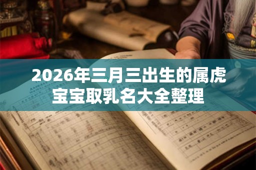 2026年三月三出生的属虎宝宝取乳名大全整理