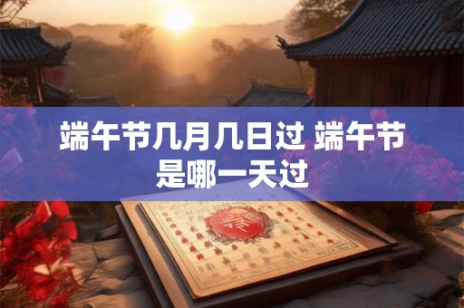 端午节几月几日过 端午节是哪一天过