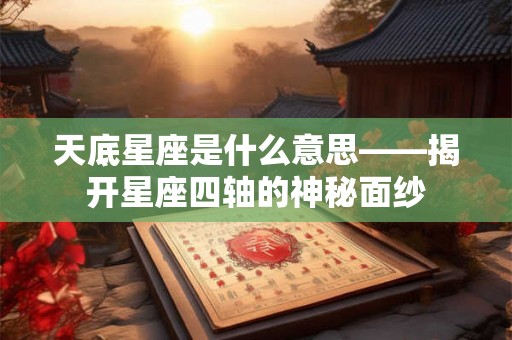 天底星座是什么意思——揭开星座四轴的神秘面纱