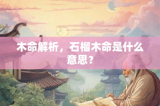 木命解析，石榴木命是什么意思？
