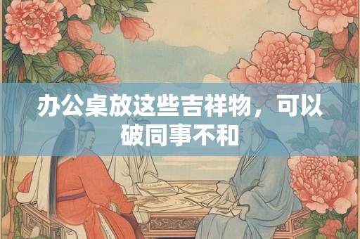 办公桌放这些吉祥物，可以破同事不和