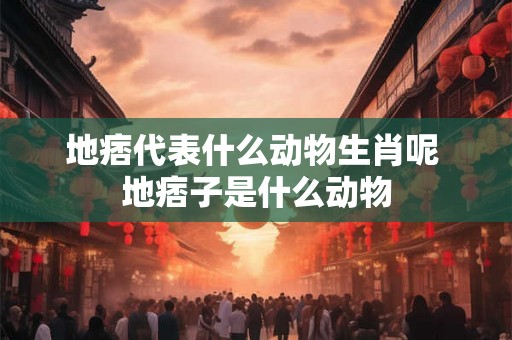 地痞代表什么动物生肖呢 地痞子是什么动物 地痞代表什么动物生肖呢 地痞子是什么动物