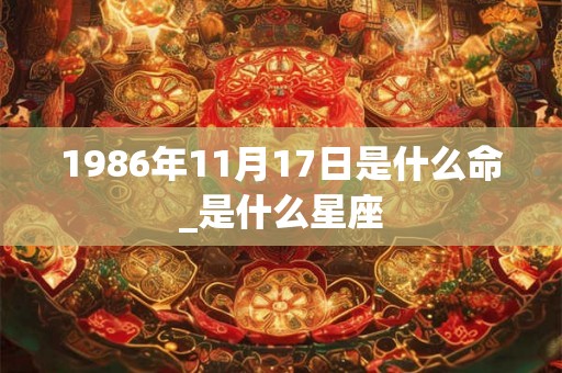 1986年11月17日是什么命_是什么星座 1986年11月17日是什么命_是什么星座