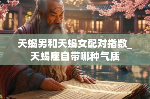 天蝎男和天蝎女配对指数_天蝎座自带哪种气质
