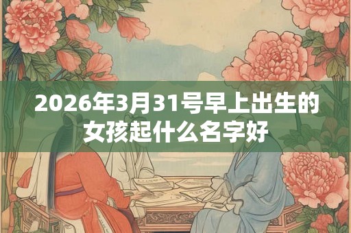 2026年3月31号早上出生的女孩起什么名字好