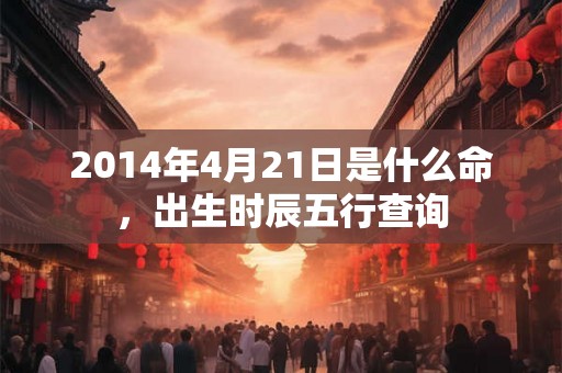 2014年4月21日是什么命，出生时辰五行查询