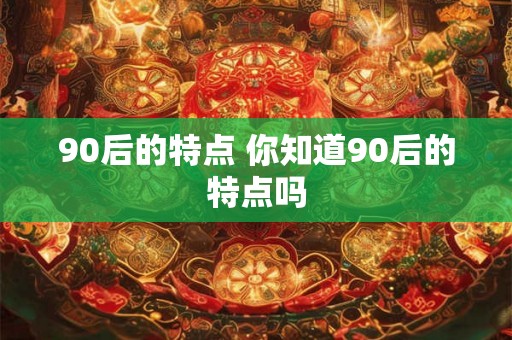 90后的特点 你知道90后的特点吗 90后的特点 你知道90后的特点吗