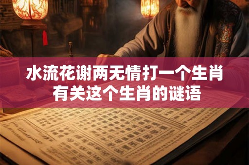 水流花谢两无情打一个生肖 有关这个生肖的谜语 水流花谢两无情打一个生肖 有关这个生肖的谜语