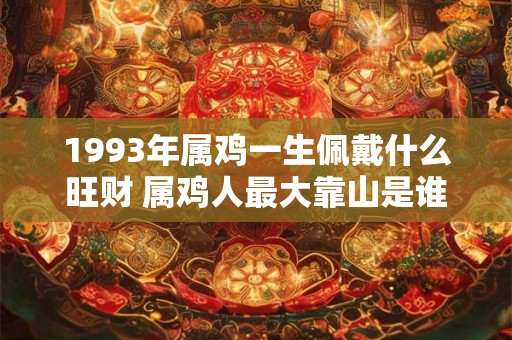 1993年属鸡一生佩戴什么旺财 属鸡人最大靠山是谁
