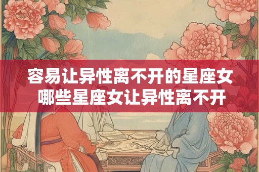 容易让异性离不开的星座女 哪些星座女让异性离不开