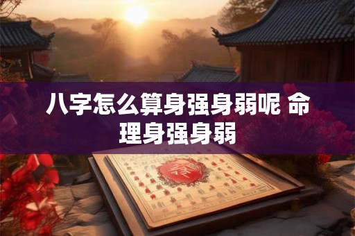 八字怎么算身强身弱呢 命理身强身弱 八字怎么算身强身弱呢 命理身强身弱