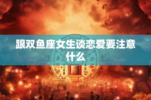 跟双鱼座女生谈恋爱要注意什么