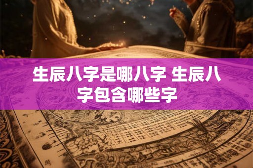 生辰八字是哪八字 生辰八字包含哪些字