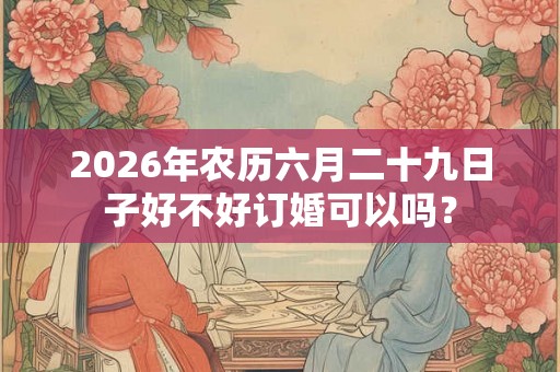 2026年农历六月二十九日子好不好订婚可以吗? 2026年农历六月二十九日子好不好订婚可以吗?