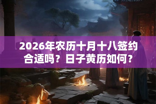 2026年农历十月十八签约合适吗？日子黄历如何？