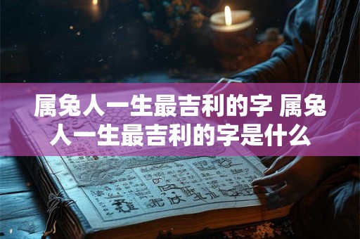 属兔人一生最吉利的字 属兔人一生最吉利的字是什么