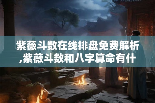 紫薇斗数在线排盘免费解析,紫薇斗数和八字算命有什么区别? 紫薇斗数在线排盘免费解析,紫薇斗数和八字算命有什么区别?