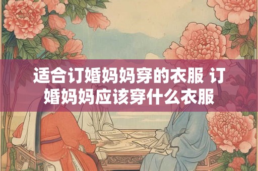 适合订婚妈妈穿的衣服 订婚妈妈应该穿什么衣服 适合订婚妈妈穿的衣服 订婚妈妈应该穿什么衣服