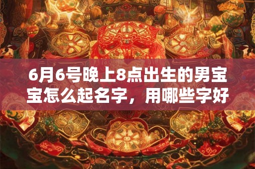 6月6号晚上8点出生的男宝宝怎么起名字,用哪些字好 6月6号晚上8点出生的男宝宝怎么起名字,用哪些字好